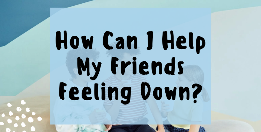 How can i help my friends feeling down